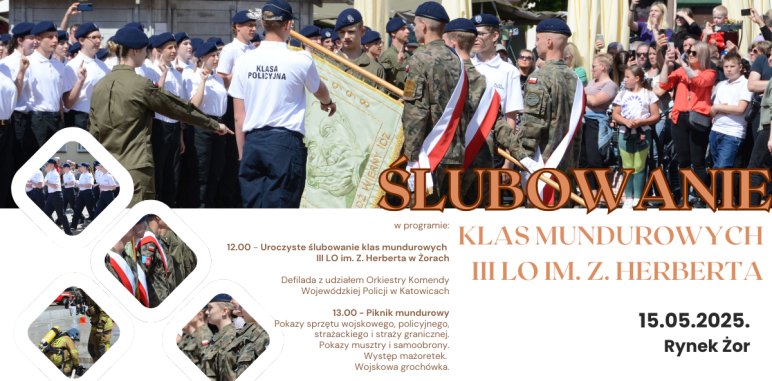Plakat wydarzenia pt. „Ślubowanie klas mundurowych III LO im. Z. Herberta” na tle zdjęcia uczniów w mundurach na rynku w Żorach. Główne informacje: data – 15 maja 2025 r., miejsce – Rynek Żor. Program: godz. 12:00 – uroczyste ślubowanie z udziałem orkiestry policyjnej z Katowic; godz. 13:00 – piknik mundurowy z pokazami sprzętu wojskowego, policyjnego, strażackiego i straży granicznej, występy mażoretek i wojskowa grochówka. W tle zdjęcia młodzieży w mundurach różnych służb.